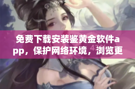 免費(fèi)下載安裝鑒黃金軟件app，保護(hù)網(wǎng)絡(luò)環(huán)境，瀏覽更安全