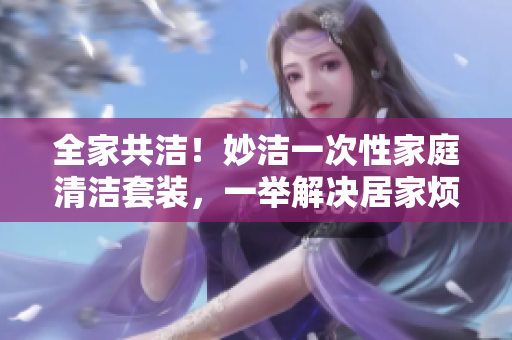 全家共潔！妙潔一次性家庭清潔套裝，一舉解決居家煩惱