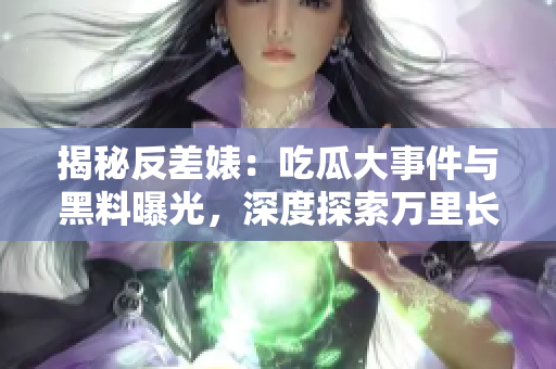 揭秘反差婊：吃瓜大事件與黑料曝光，深度探索萬里長征背后的故事