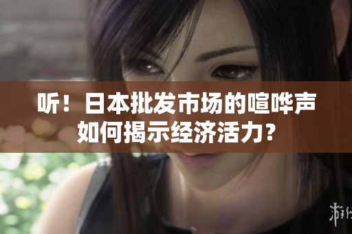 聽！日本批發(fā)市場(chǎng)的喧嘩聲如何揭示經(jīng)濟(jì)活力？