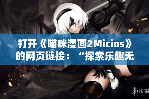 打開《喵咪漫畫2Micios》的網(wǎng)頁(yè)鏈接：“探索樂趣無限的喵咪漫畫世界”