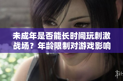 未成年是否能長時間玩刺激戰(zhàn)場？年齡限制對游戲影響有多大？