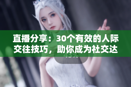 直播分享：30個(gè)有效的人際交往技巧，助你成為社交達(dá)人