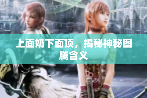 上面奶下面頂，揭秘神秘圖騰含義