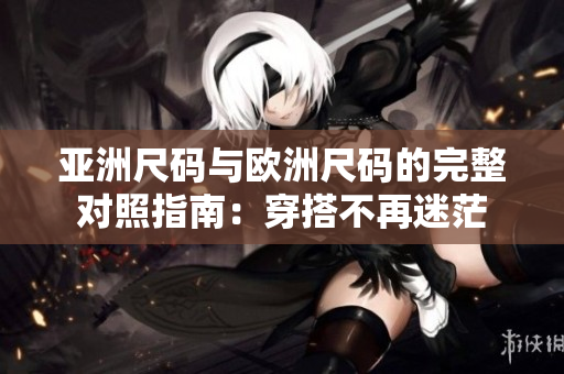亞洲尺碼與歐洲尺碼的完整對(duì)照指南：穿搭不再迷茫