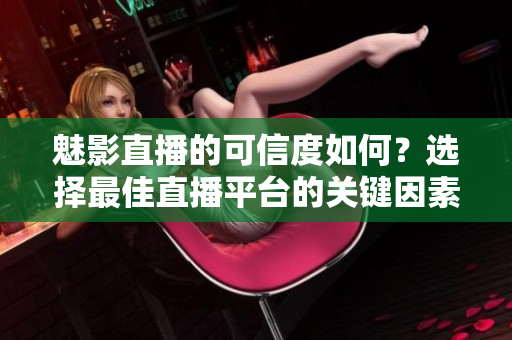 魅影直播的可信度如何？選擇最佳直播平臺(tái)的關(guān)鍵因素