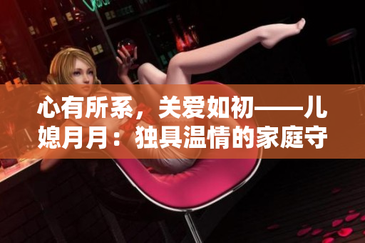 心有所系，關(guān)愛如初——兒媳月月：獨(dú)具溫情的家庭守護(hù)者