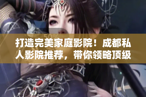 打造完美家庭影院！成都私人影院推薦，帶你領(lǐng)略頂級(jí)觀影體驗(yàn)