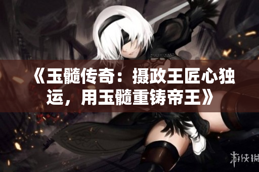 《玉髓傳奇：攝政王匠心獨運，用玉髓重鑄帝王》