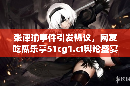 張津瑜事件引發(fā)熱議，網(wǎng)友吃瓜樂享51cg1.ct輿論盛宴