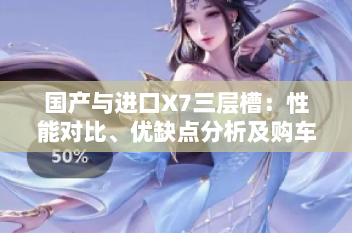 國(guó)產(chǎn)與進(jìn)口X7三層槽：性能對(duì)比、優(yōu)缺點(diǎn)分析及購(gòu)車(chē)建議