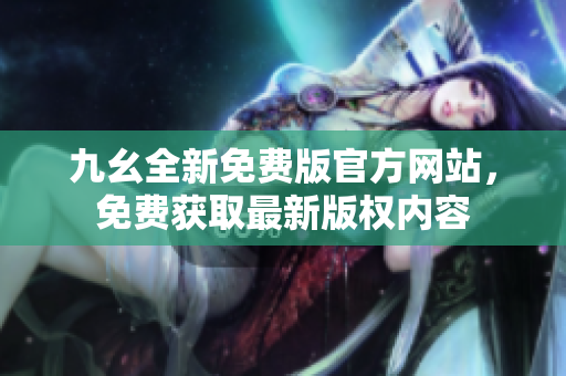 九幺全新免費版官方網(wǎng)站，免費獲取最新版權(quán)內(nèi)容