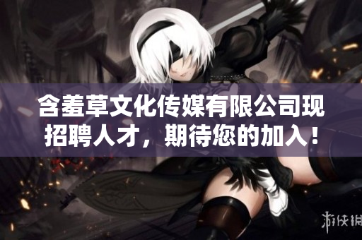 含羞草文化傳媒有限公司現(xiàn)招聘人才，期待您的加入！