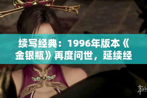 續(xù)寫經(jīng)典：1996年版本《金銀瓶》再度問世，延續(xù)經(jīng)典傳奇