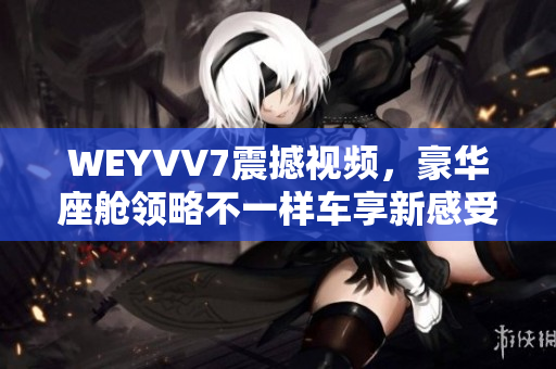 WEYVV7震撼視頻，豪華座艙領(lǐng)略不一樣車享新感受