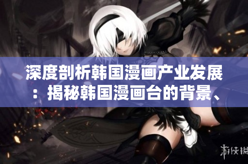 深度剖析韓國漫畫產(chǎn)業(yè)發(fā)展：揭秘韓國漫畫臺的背景、特色和未來變革
