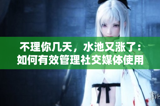 不理你幾天，水池又漲了：如何有效管理社交媒體使用？