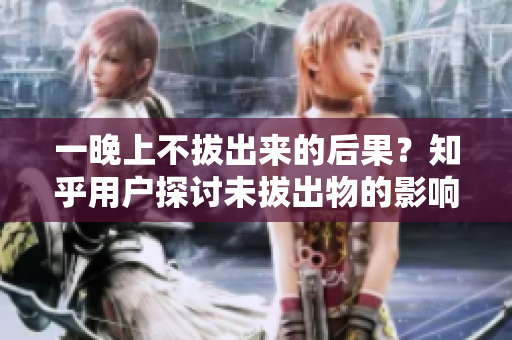 一晚上不拔出來的后果？知乎用戶探討未拔出物的影響
