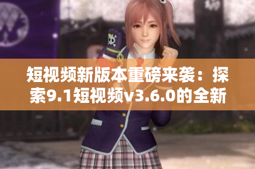 短視頻新版本重磅來(lái)襲：探索9.1短視頻v3.6.0的全新功能