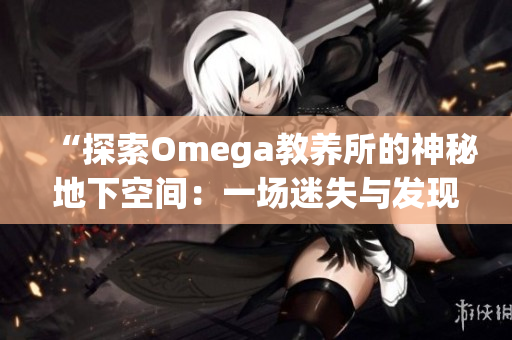 “探索Omega教養(yǎng)所的神秘地下空間：一場迷失與發(fā)現(xiàn)的旅程”