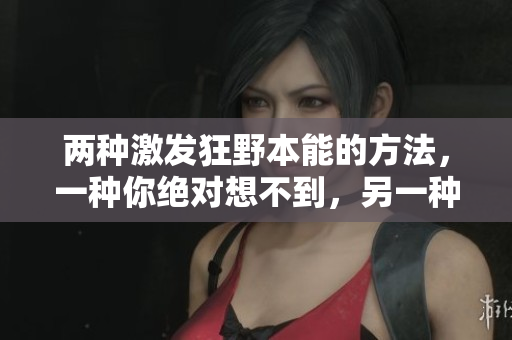 兩種激發(fā)狂野本能的方法，一種你絕對想不到，另一種更讓人驚嘆，詳情揭曉！