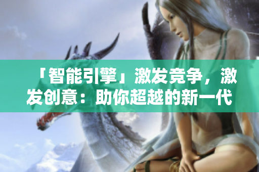 「智能引擎」激發(fā)競爭，激發(fā)創(chuàng)意：助你超越的新一代軟件