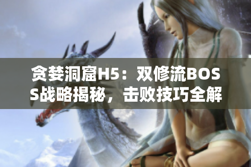 貪婪洞窟H5：雙修流BOSS戰(zhàn)略揭秘，擊敗技巧全解析