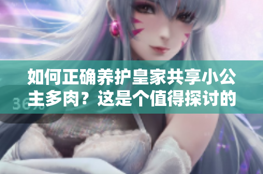 如何正確養(yǎng)護(hù)皇家共享小公主多肉？這是個(gè)值得探討的話(huà)題。