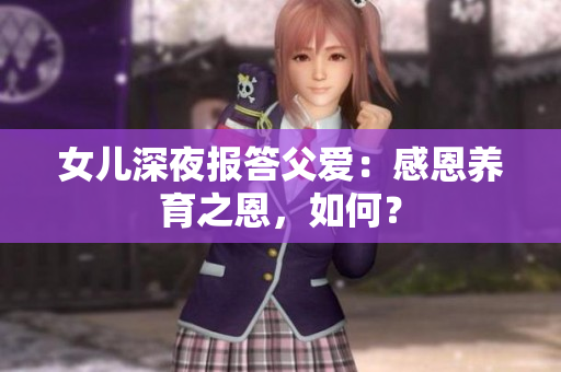 女兒深夜報答父愛：感恩養(yǎng)育之恩，如何？