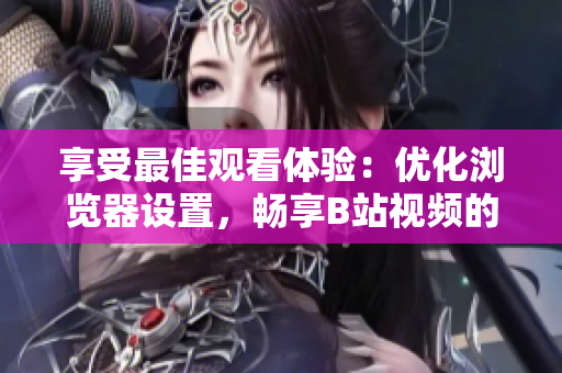 享受最佳觀(guān)看體驗(yàn)：優(yōu)化瀏覽器設(shè)置，暢享B站視頻的精彩內(nèi)容