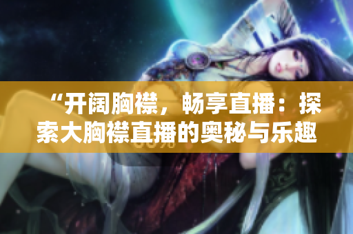 “開闊胸襟，暢享直播：探索大胸襟直播的奧秘與樂趣”