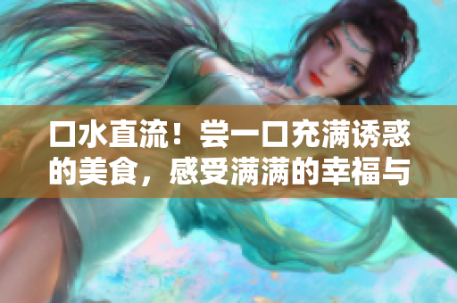 口水直流！嘗一口充滿誘惑的美食，感受滿滿的幸福與滿足