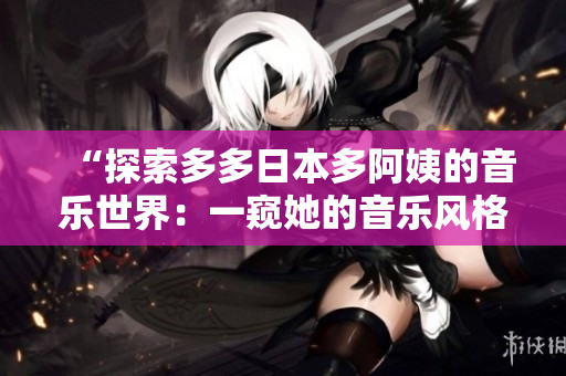 “探索多多日本多阿姨的音樂世界：一窺她的音樂風(fēng)格與獨特魅力”