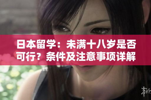 日本留學(xué)：未滿(mǎn)十八歲是否可行？條件及注意事項(xiàng)詳解
