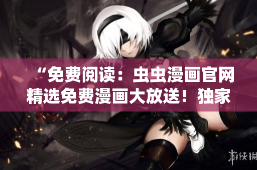 “免費閱讀：蟲蟲漫畫官網(wǎng)精選免費漫畫大放送！獨家在線閱讀，無需付費！”
