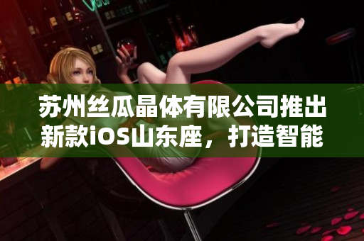 蘇州絲瓜晶體有限公司推出新款iOS山東座，打造智能化晶體產(chǎn)品