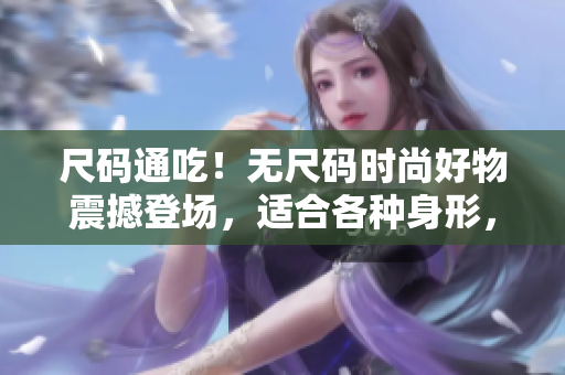 尺碼通吃！無尺碼時尚好物震撼登場，適合各種身形，盡顯品位與舒適感