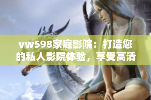 vw598家庭影院：打造您的私人影院體驗，享受高清音響與震撼視聽
