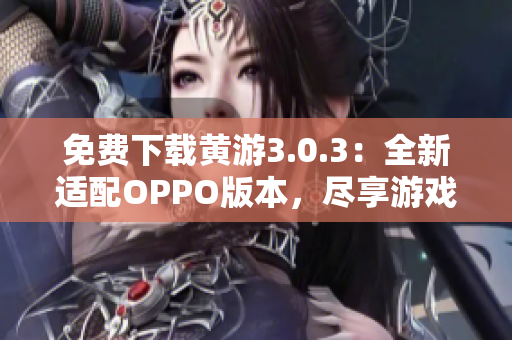 免費下載黃游3.0.3：全新適配OPPO版本，盡享游戲樂趣