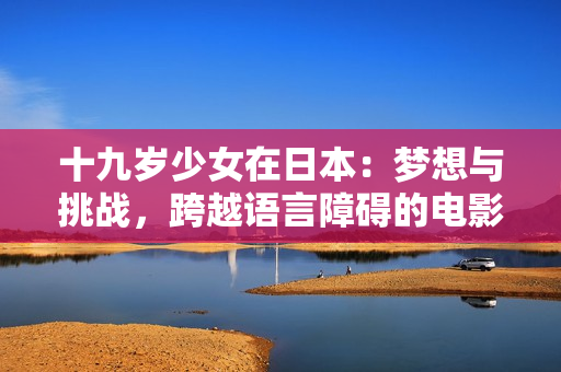 十九歲少女在日本：夢想與挑戰(zhàn)，跨越語言障礙的電影體驗