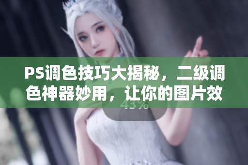 PS調(diào)色技巧大揭秘，二級調(diào)色神器妙用，讓你的圖片效果更出彩