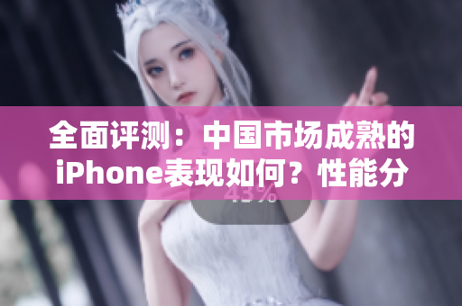 全面評測：中國市場成熟的iPhone表現(xiàn)如何？性能分析揭秘其表現(xiàn)優(yōu)勢