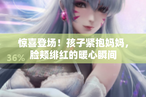 驚喜登場！孩子緊抱媽媽，臉頰緋紅的暖心瞬間