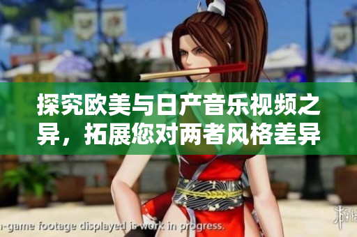 探究歐美與日產(chǎn)音樂(lè)視頻之異，拓展您對(duì)兩者風(fēng)格差異的了解