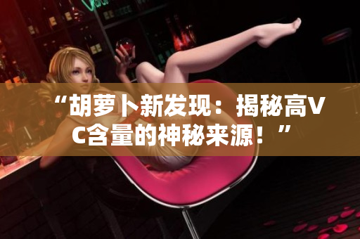 “胡蘿卜新發(fā)現(xiàn)：揭秘高VC含量的神秘來源！”