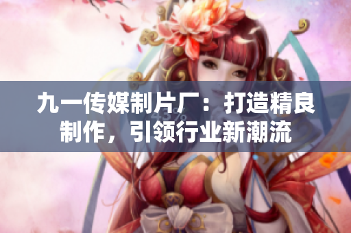 九一傳媒制片廠：打造精良制作，引領(lǐng)行業(yè)新潮流
