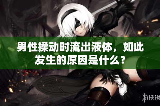 男性揉動時流出液體，如此發(fā)生的原因是什么？
