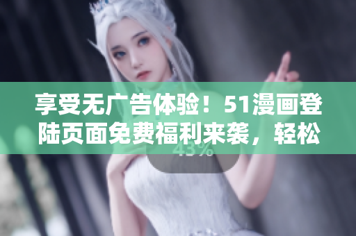 享受無(wú)廣告體驗(yàn)！51漫畫(huà)登陸頁(yè)面免費(fèi)福利來(lái)襲，輕松暢覽精彩漫畫(huà)！