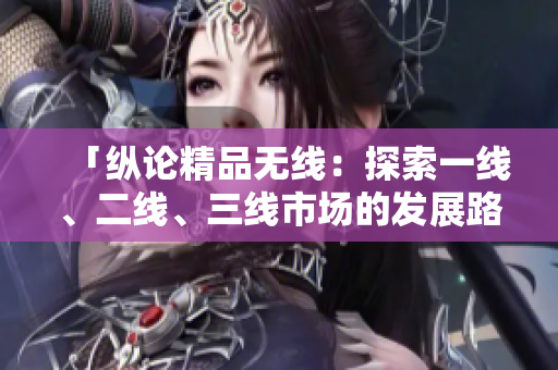 「縱論精品無線：探索一線、二線、三線市場(chǎng)的發(fā)展路徑與商機(jī)」