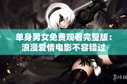 單身男女免費(fèi)觀看完整版：浪漫愛(ài)情電影不容錯(cuò)過(guò)